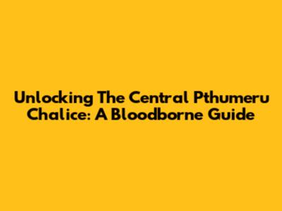 Unlocking The Central Pthumeru Chalice: A Bloodborne Guide