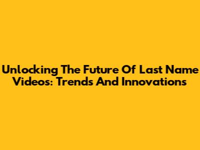 Unlocking The Future Of Last Name Videos: Trends And Innovations