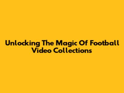 Unlocking The Magic Of Football Video Collections