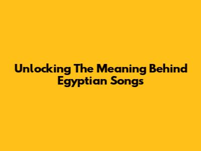 Unlocking The Meaning Behind Egyptian Songs