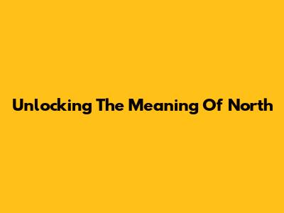 Unlocking The Meaning Of 'North'