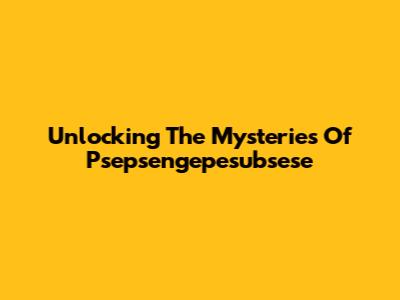 Unlocking The Mysteries Of Psepsengepesubsese