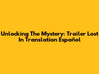 Unlocking The Mystery: Trailer Lost In Translation Español