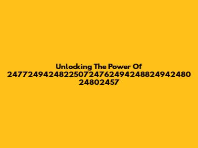Unlocking The Power Of 247724942482250724762494248824942480 24802457
