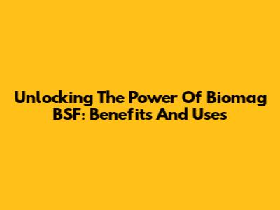 Unlocking The Power Of Biomag BSF: Benefits And Uses