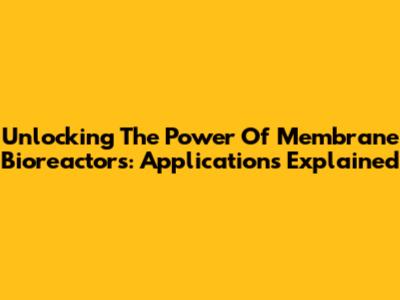 Unlocking The Power Of Membrane Bioreactors: Applications Explained