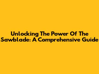 Unlocking The Power Of The Sawblade: A Comprehensive Guide