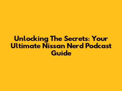 Unlocking The Secrets: Your Ultimate Nissan Nerd Podcast Guide