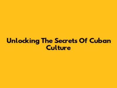 Unlocking The Secrets Of Cuban Culture