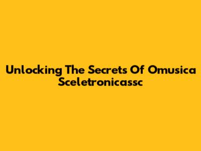 Unlocking The Secrets Of Omusica Sceletronicassc