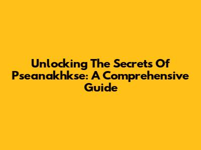 Unlocking The Secrets Of Pseanakhkse: A Comprehensive Guide