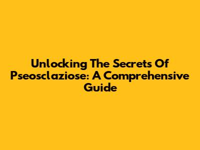 Unlocking The Secrets Of Pseosclaziose: A Comprehensive Guide