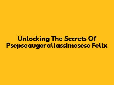 Unlocking The Secrets Of Psepseaugeraliassimesese Felix
