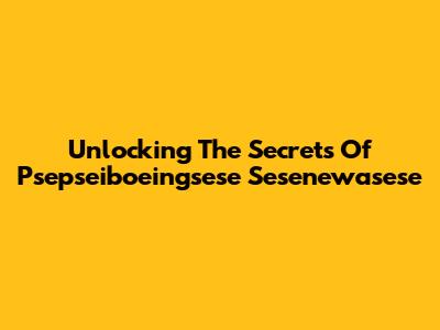 Unlocking The Secrets Of Psepseiboeingsese Sesenewasese