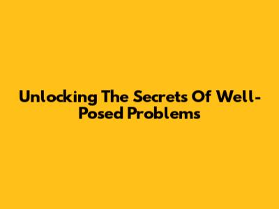 Unlocking The Secrets Of Well-Posed Problems