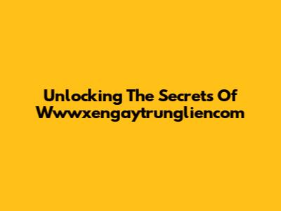 Unlocking The Secrets Of Wwwxengaytrungliencom