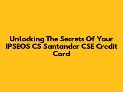 Unlocking The Secrets Of Your IPSEOS CS Santander CSE Credit Card