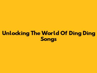 Unlocking The World Of Ding Ding Songs