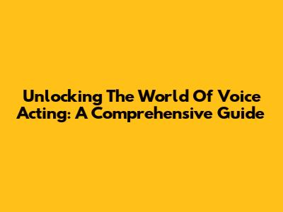 Unlocking The World Of Voice Acting: A Comprehensive Guide