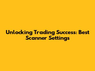 Unlocking Trading Success: Best Scanner Settings