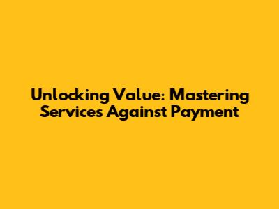 Unlocking Value: Mastering Services Against Payment