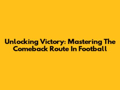 Unlocking Victory: Mastering The Comeback Route In Football