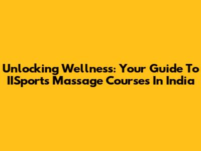 Unlocking Wellness: Your Guide To IISports Massage Courses In India