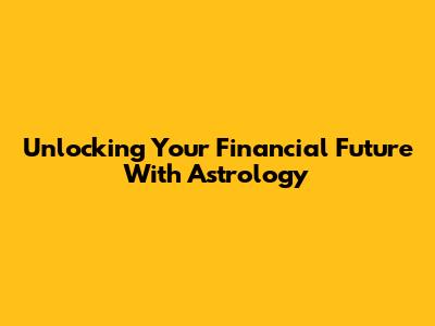 Unlocking Your Financial Future With Astrology
