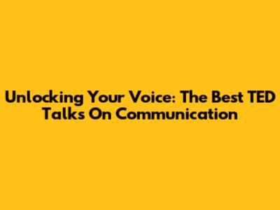 Unlocking Your Voice: The Best TED Talks On Communication