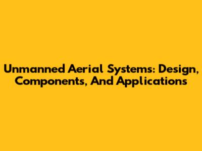 Unmanned Aerial Systems: Design, Components, And Applications