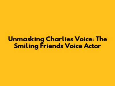 Unmasking Charlie's Voice: The Smiling Friends Voice Actor