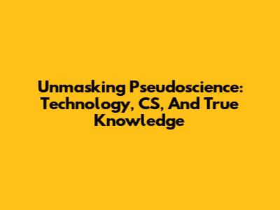 Unmasking Pseudoscience: Technology, CS, And True Knowledge