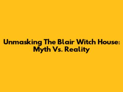 Unmasking The Blair Witch House: Myth Vs. Reality