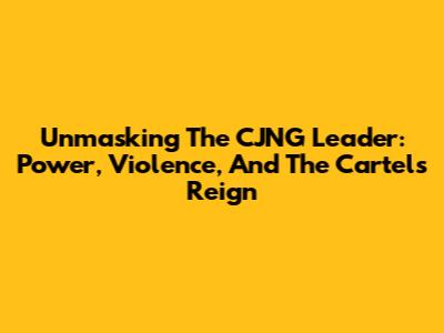 Unmasking The CJNG Leader: Power, Violence, And The Cartel's Reign