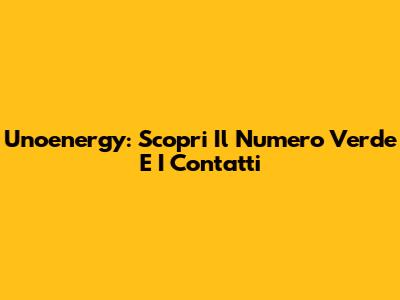 Unoenergy: Scopri Il Numero Verde E I Contatti