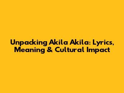 Unpacking 'Akila Akila': Lyrics, Meaning & Cultural Impact