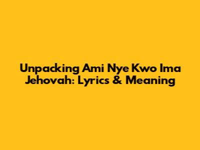 Unpacking 'Ami Nye Kwo Ima Jehovah': Lyrics & Meaning