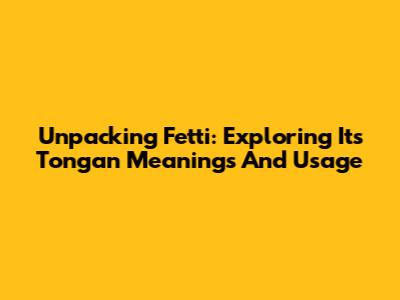 Unpacking 'Fetti': Exploring Its Tongan Meanings And Usage
