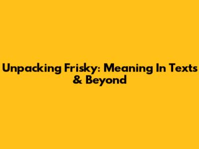 Unpacking 'Frisky': Meaning In Texts & Beyond
