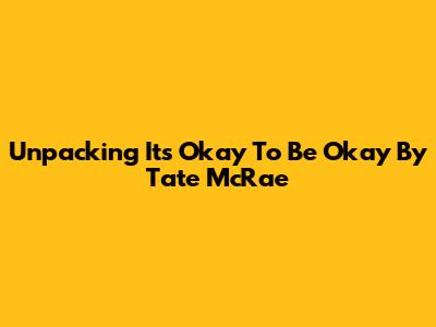 Unpacking 'It's Okay To Be Okay' By Tate McRae