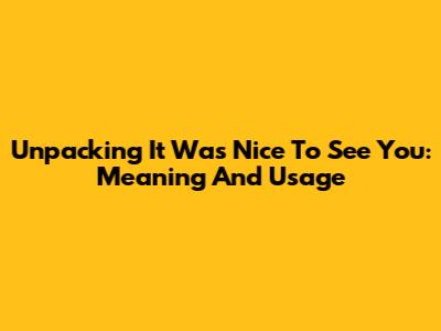 Unpacking 'It Was Nice To See You': Meaning And Usage