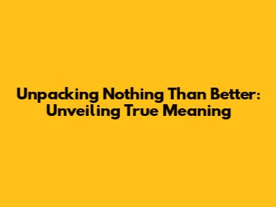 Unpacking 'Nothing Than Better': Unveiling True Meaning