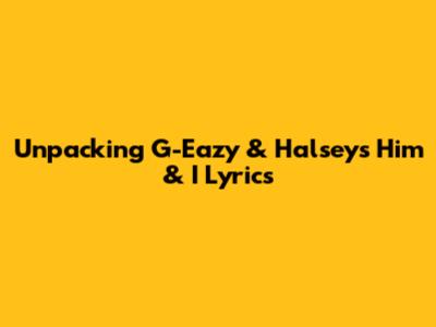 Unpacking G-Eazy & Halsey's "Him & I" Lyrics
