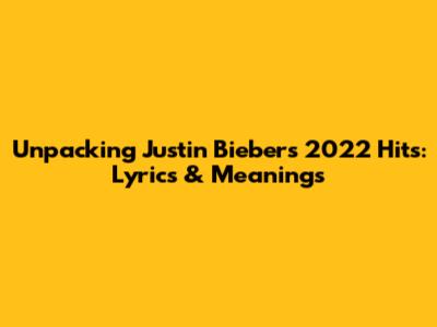 Unpacking Justin Bieber's 2022 Hits: Lyrics & Meanings