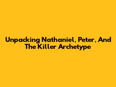Unpacking Nathaniel, Peter, And The 'Killer' Archetype