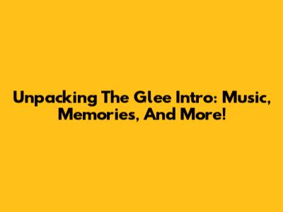 Unpacking The Glee Intro: Music, Memories, And More!