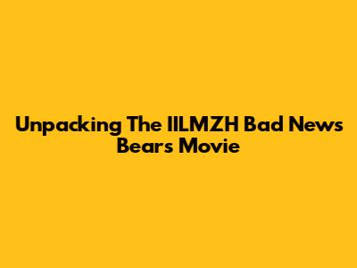 Unpacking The IILMZH Bad News Bears Movie