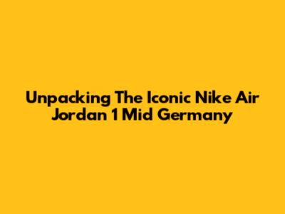 Unpacking The Iconic Nike Air Jordan 1 Mid Germany