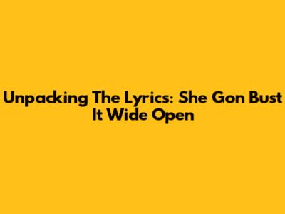 Unpacking The Lyrics: "She Gon Bust It Wide Open"