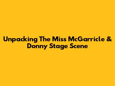 Unpacking The Miss McGarricle & Donny Stage Scene